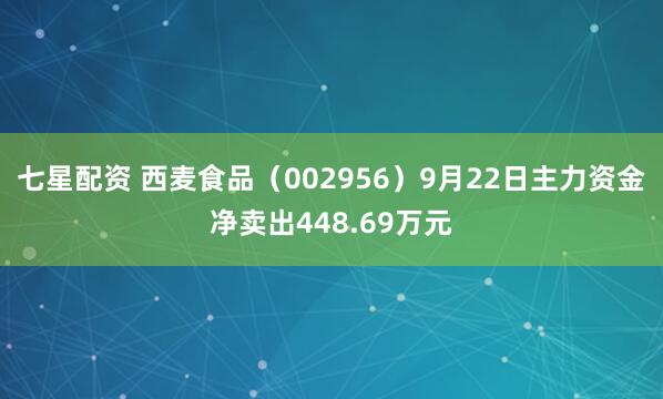 七星配资 西麦食品（002956）9月22日主力资金净卖出448.69万元