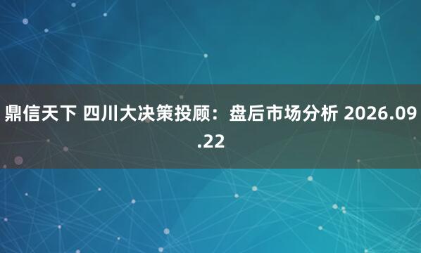 鼎信天下 四川大决策投顾：盘后市场分析 2026.09.22